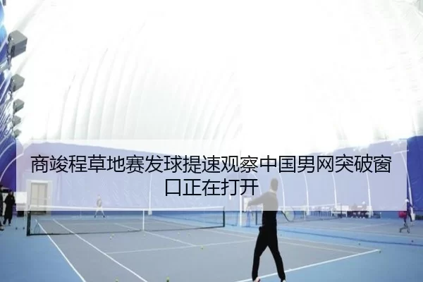 商竣程草地赛发球提速观察中国男网突破窗口正在打开