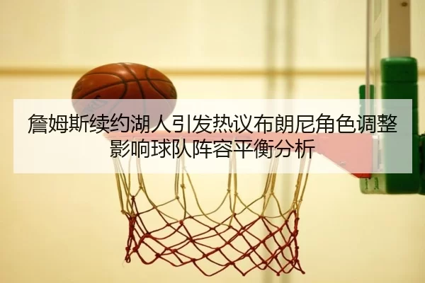 詹姆斯续约湖人引发热议布朗尼角色调整影响球队阵容平衡分析