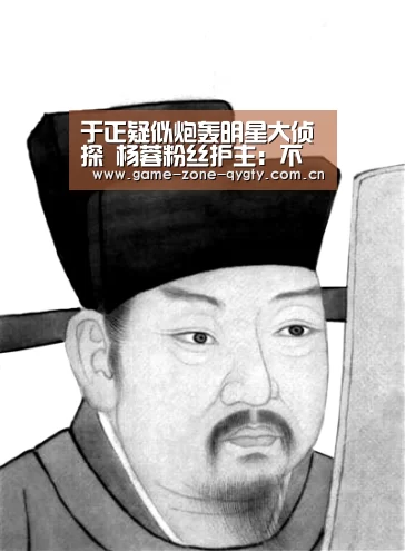 于正疑似炮轰明星大侦探 杨蓉粉丝护主:不背锅_奇异果体育官网(图2) 奇异果体育官网